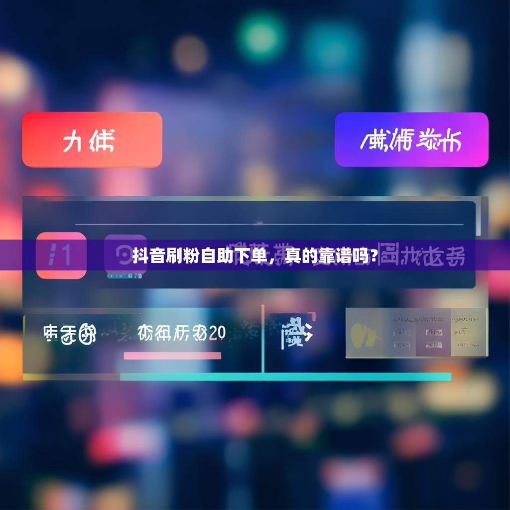 抖音刷粉自助下单,真的靠谱吗?