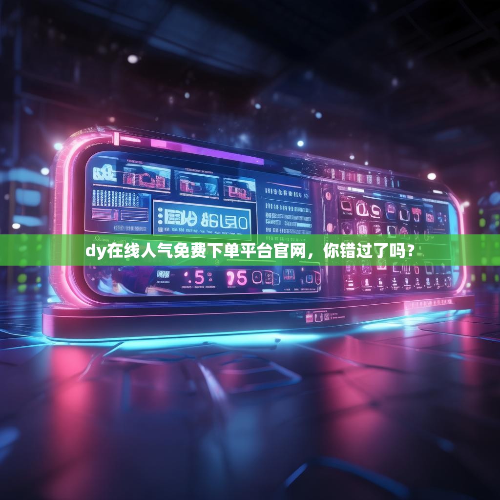 dy在线人气免费下单平台官网,你错过了吗?