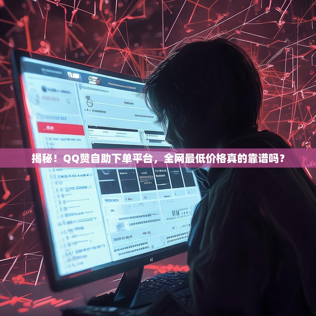 揭秘！QQ赞自助下单平台，全网最低价格真的靠谱吗？