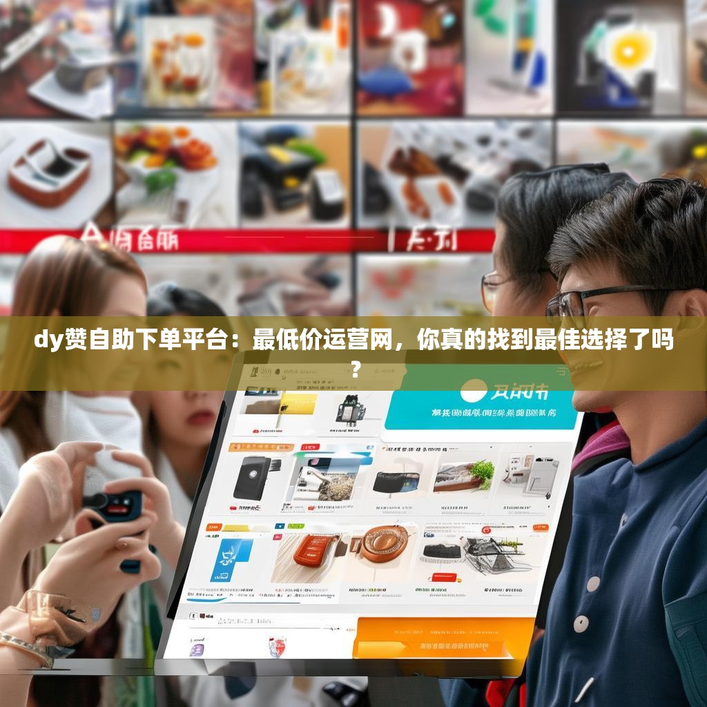 dy赞自助下单平台：最低价运营网，你真的找到最佳选择了吗？