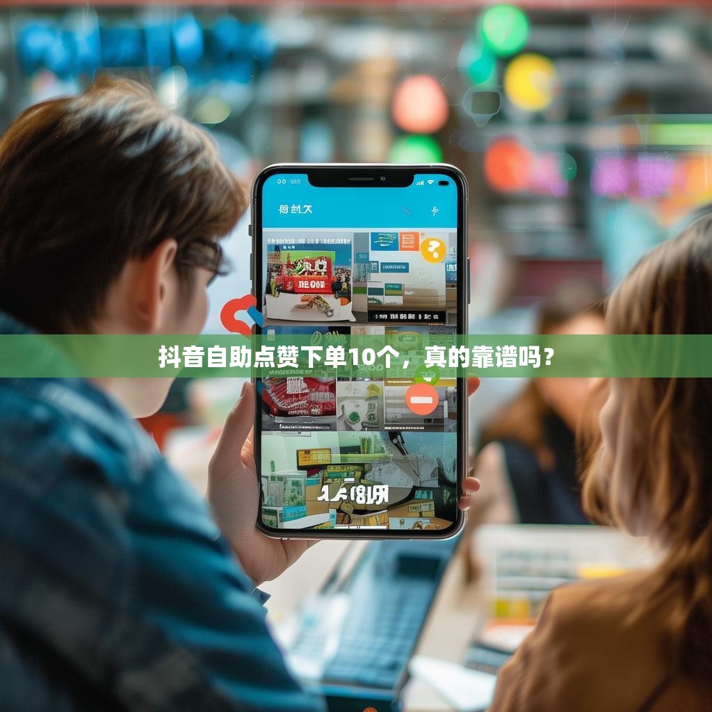 抖音自助点赞下单10个，真的靠谱吗？