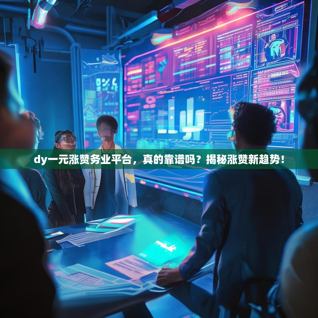 dy一元涨赞务业平台，真的靠谱吗？揭秘涨赞新趋势！