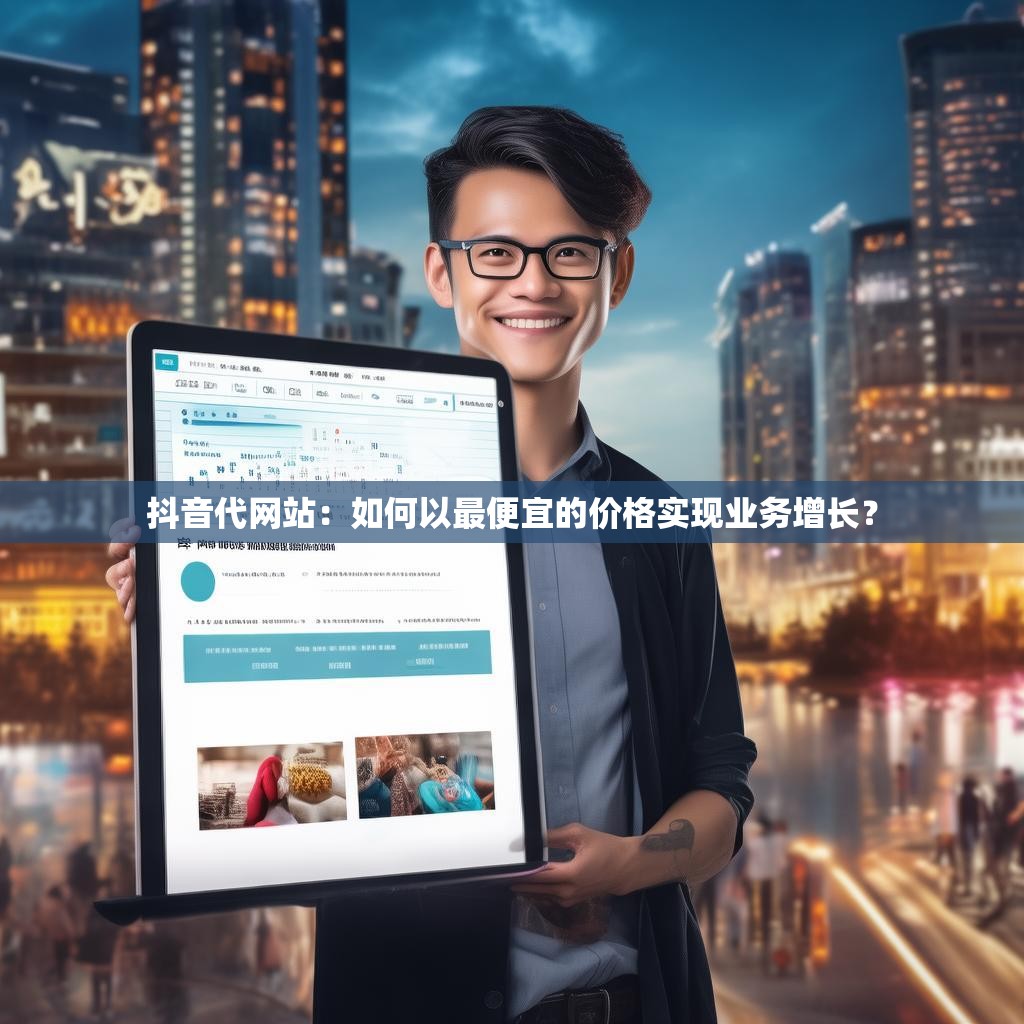 抖音代网站：如何以最便宜的价格实现业务增长？