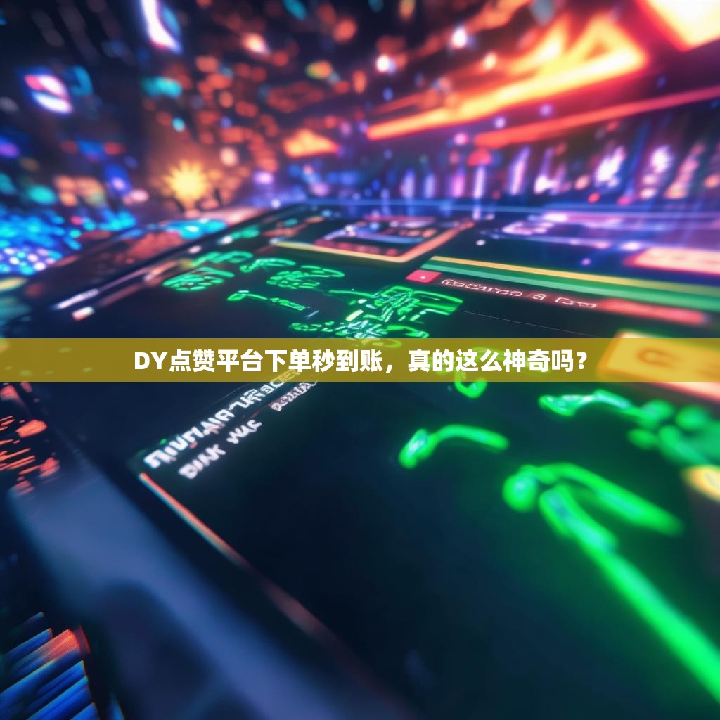 DY点赞平台下单秒到账，真的这么神奇吗？