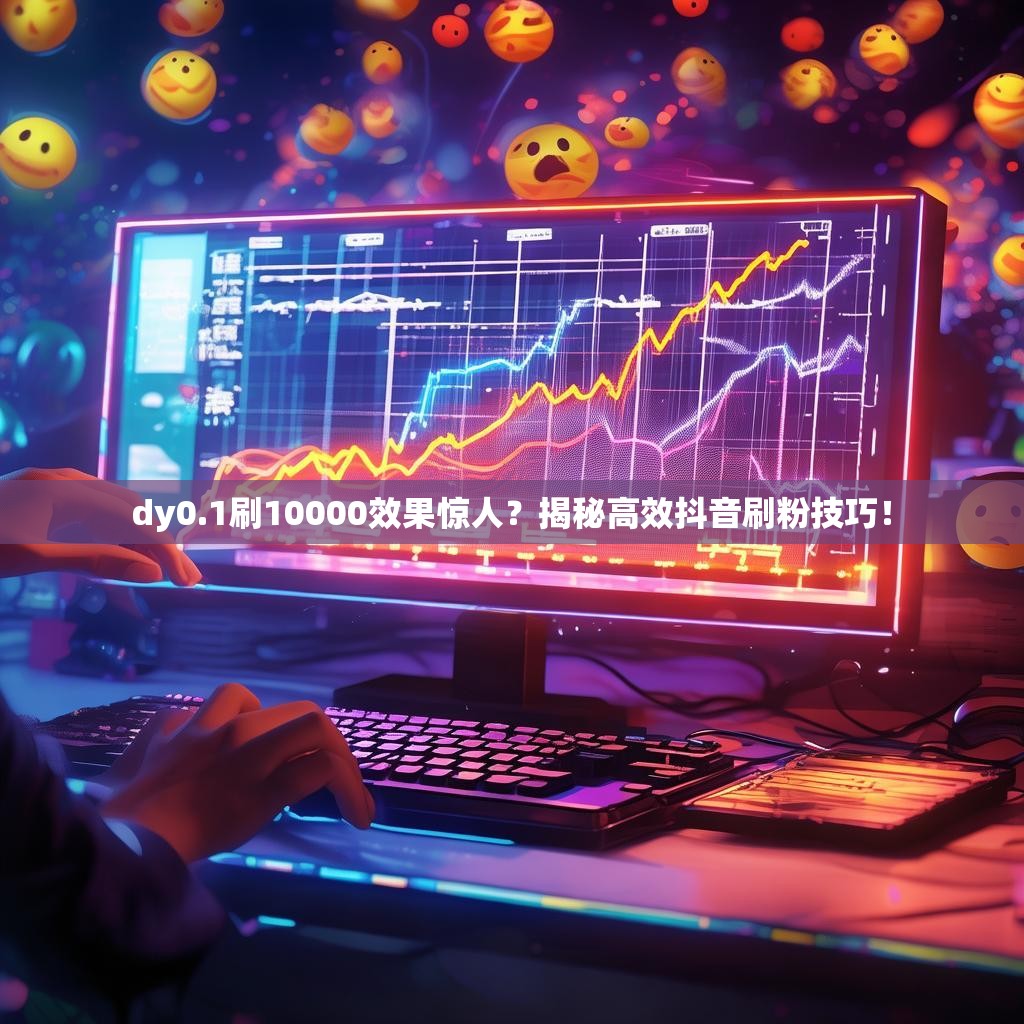 dy0.1刷10000效果惊人？揭秘高效抖音刷粉技巧！
