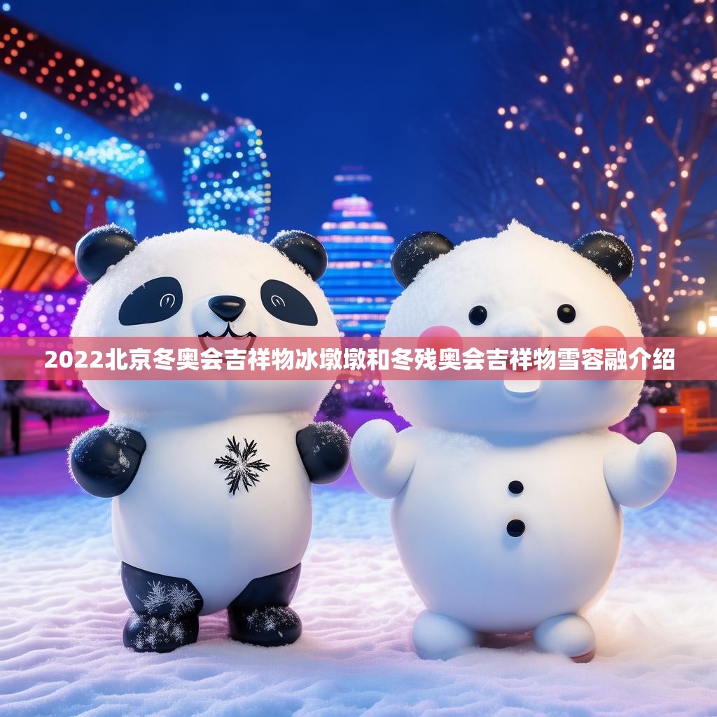 2022北京冬奥会吉祥物冰墩墩和冬残奥会吉祥物雪容融介绍