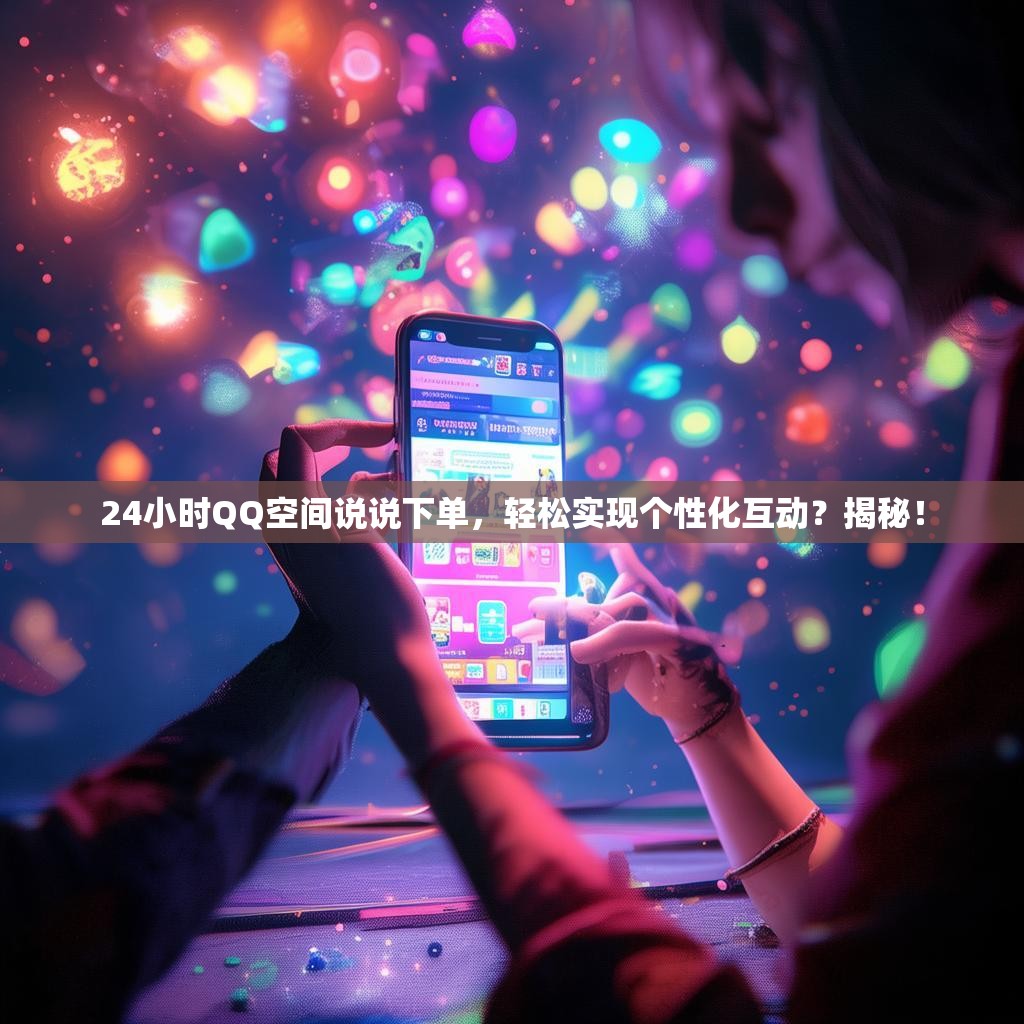 24小时QQ空间说说下单，轻松实现个性化互动？揭秘！