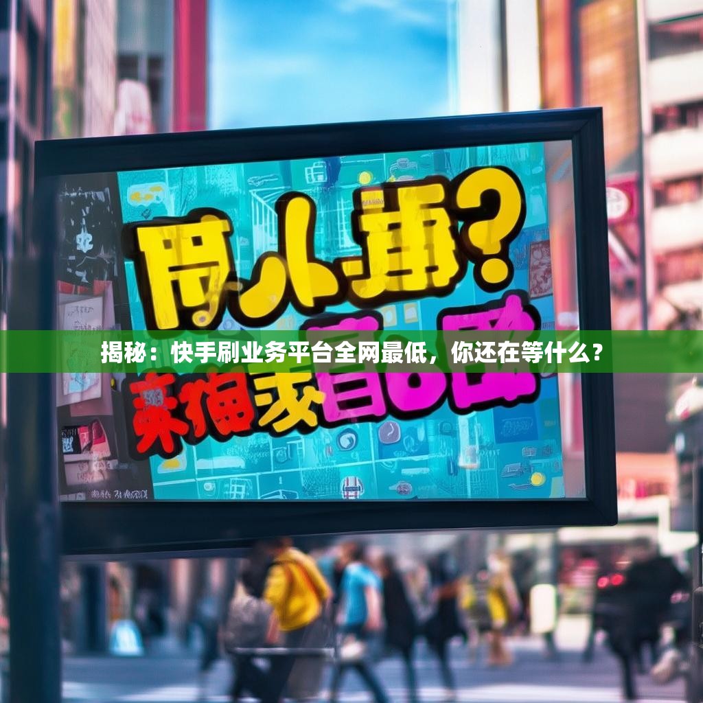 揭秘:快手刷业务平台全网最低,你还在等什么?
