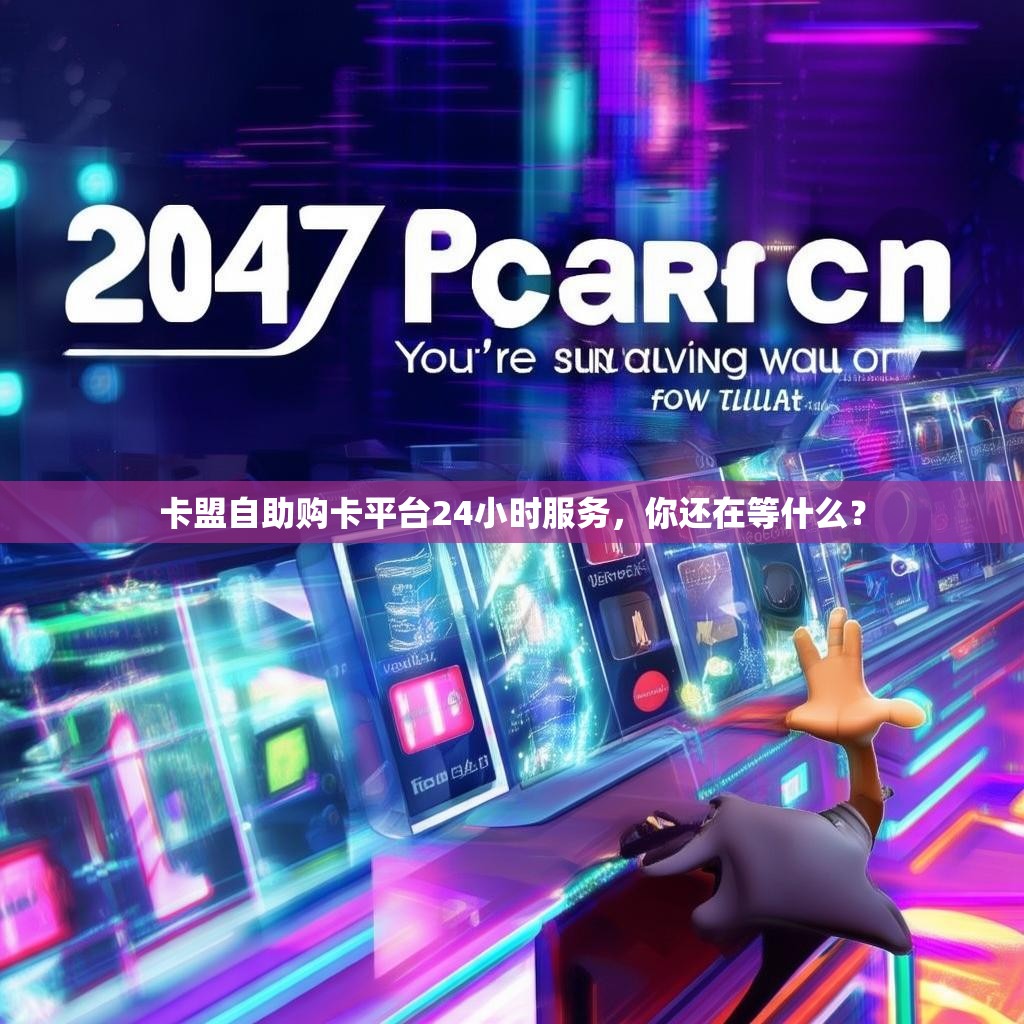 卡盟自助购卡平台24小时服务，你还在等什么？