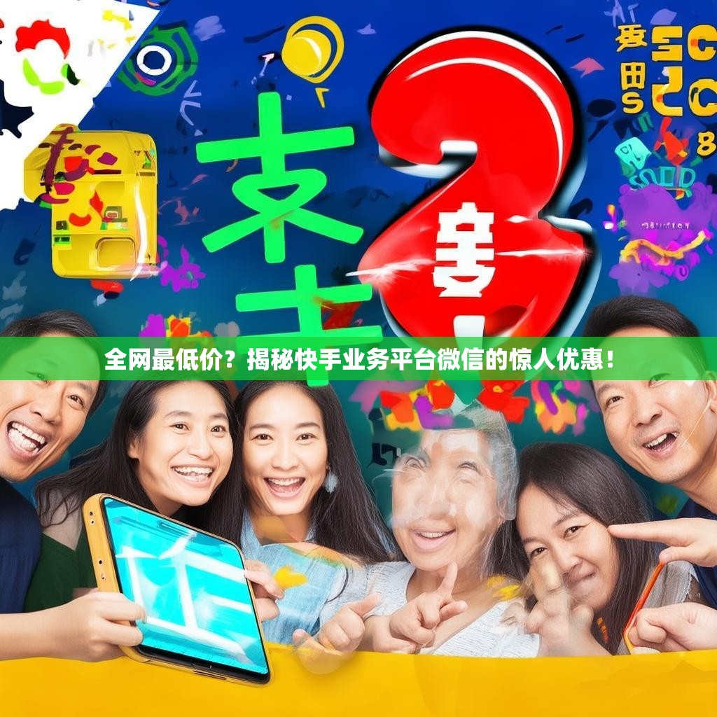 全网最低价？揭秘快手业务平台微信的惊人优惠！