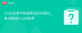 2026 年春节快递停运安排不同，各公司停运时间及应对方法