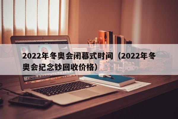 2022年北京冬奥会闭幕时间及相关信息介绍